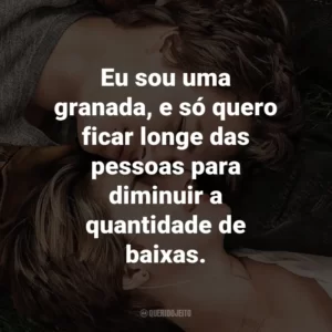 Eu sou uma granada, e só quero ficar longe das pessoas para diminuir a quantidade de baixas. – Hazel Grace.