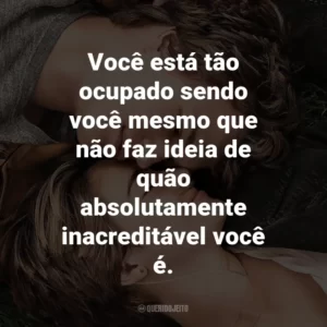 Você está tão ocupado sendo você mesmo que não faz ideia de quão absolutamente inacreditável você é. – Augustus Waters.