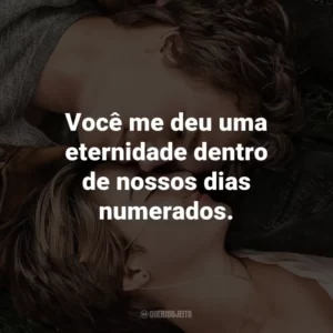 Você me deu uma eternidade dentro de nossos dias numerados. – Hazel Grace.