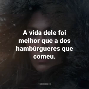 A vida dele foi melhor que a dos hambúrgueres que comeu.