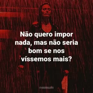 Não quero impor nada, mas não seria bom se nos víssemos mais?