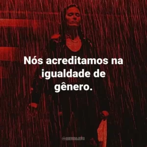Nós acreditamos na igualdade de gênero.