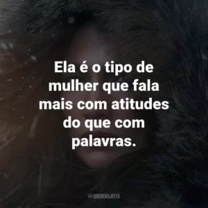 Ela é o tipo de mulher que fala mais com atitudes do que com palavras.