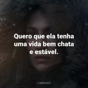 Quero que ela tenha uma vida bem chata e estável.