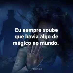Eu sempre soube que havia algo de mágico no mundo. – Cam.