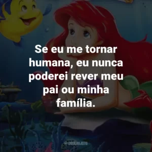 Se eu me tornar humana, eu nunca poderei rever meu pai ou minha família. – Ariel.