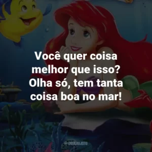 Você quer coisa melhor que isso? Olha só, tem tanta coisa boa no mar! – Sebastião.