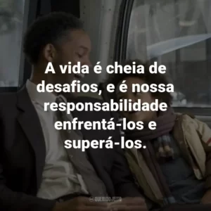 A vida é cheia de desafios, e é nossa responsabilidade enfrentá-los e superá-los. – Chris Gardner.