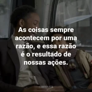 As coisas sempre acontecem por uma razão, e essa razão é o resultado de nossas ações. – Chris Gardner.