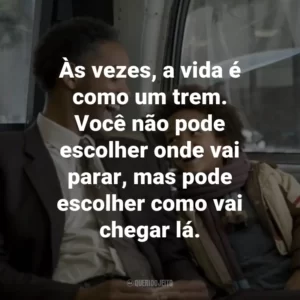 Às vezes, a vida é como um trem. Você não pode escolher onde vai parar, mas pode escolher como vai chegar lá. – Chris Gardner.