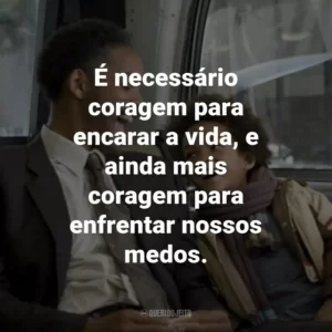 É necessário coragem para encarar a vida, e ainda mais coragem para enfrentar nossos medos. – Chris Gardner.