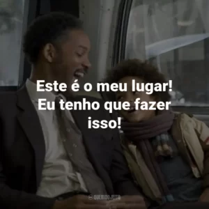 Este é o meu lugar! Eu tenho que fazer isso! – Chris Gardner.