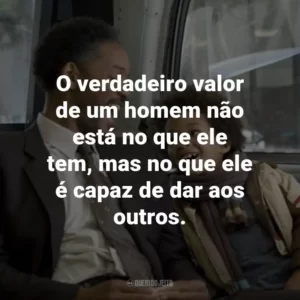 O verdadeiro valor de um homem não está no que ele tem, mas no que ele é capaz de dar aos outros. – Chris Gardner.
