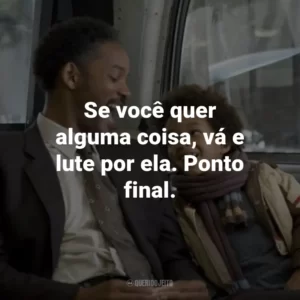 Se você quer alguma coisa, vá e lute por ela. Ponto final. – Chris Gardner.
