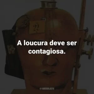 A loucura deve ser contagiosa.