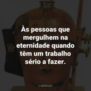 Às pessoas que mergulhem na eternidade quando têm um trabalho sério a fazer.
