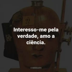 Interesso-me pela verdade, amo a ciência.