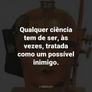 Qualquer ciência tem de ser, às vezes, tratada como um possível inimigo.