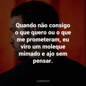 Quando não consigo o que quero ou o que me prometeram, eu viro um moleque mimado e ajo sem pensar.