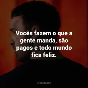 Vocês fazem o que a gente manda, são pagos e todo mundo fica feliz.