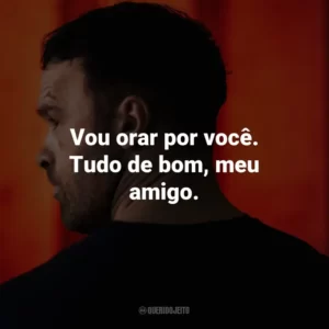Vou orar por você. Tudo de bom, meu amigo.