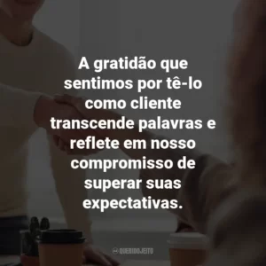 A gratidão que sentimos por tê-lo como cliente transcende palavras e reflete em nosso compromisso de superar suas expectativas.