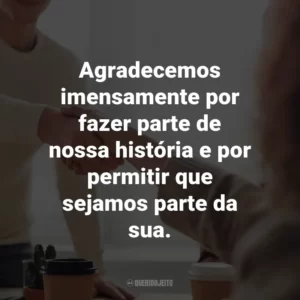 Agradecemos imensamente por fazer parte de nossa história e por permitir que sejamos parte da sua.