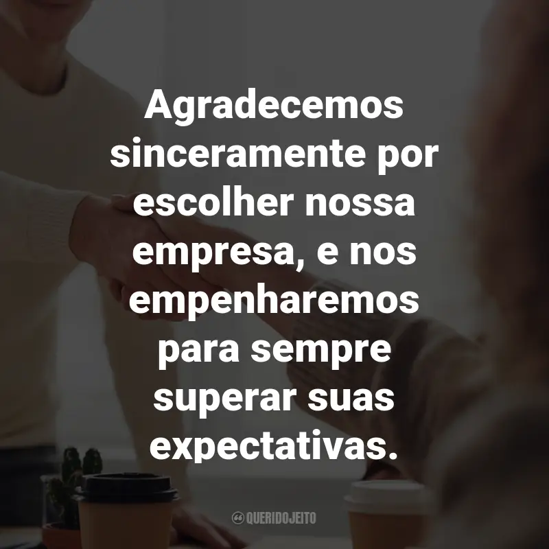 Frases de Agradecimento ao Cliente: Agradecemos sinceramente por escolher nossa empresa, e nos empenharemos para sempre superar suas expectativas.