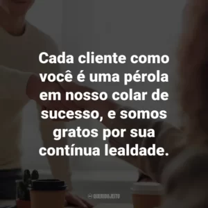 Cada cliente como você é uma pérola em nosso colar de sucesso, e somos gratos por sua contínua lealdade.