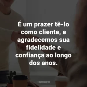 É um prazer tê-lo como cliente, e agradecemos sua fidelidade e confiança ao longo dos anos.