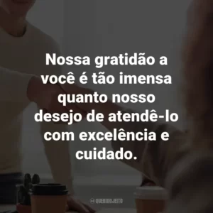 Nossa gratidão a você é tão imensa quanto nosso desejo de atendê-lo com excelência e cuidado.