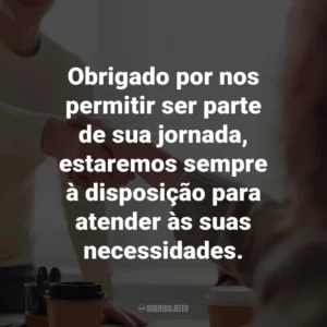 Obrigado por nos permitir ser parte de sua jornada, estaremos sempre à disposição para atender às suas necessidades.