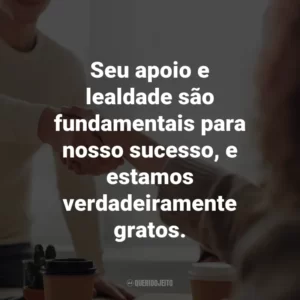 Seu apoio e lealdade são fundamentais para nosso sucesso, e estamos verdadeiramente gratos.