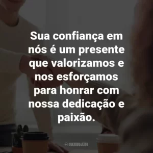 Sua confiança em nós é um presente que valorizamos e nos esforçamos para honrar com nossa dedicação e paixão.