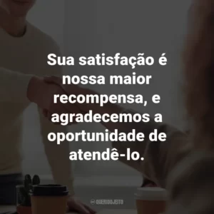 Sua satisfação é nossa maior recompensa, e agradecemos a oportunidade de atendê-lo.