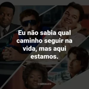 Eu não sabia qual caminho seguir na vida, mas aqui estamos.