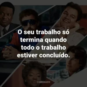 O seu trabalho só termina quando todo o trabalho estiver concluído.