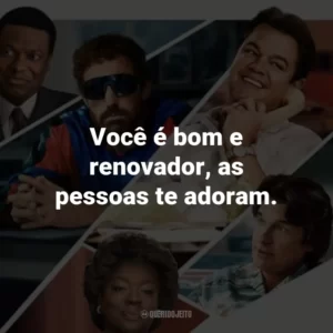 Você é bom e renovador, as pessoas te adoram.