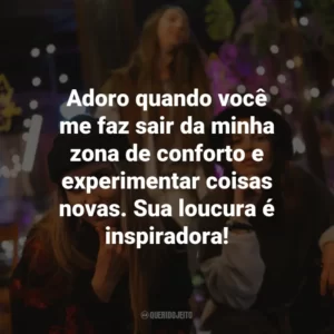 Adoro quando você me faz sair da minha zona de conforto e experimentar coisas novas. Sua loucura é inspiradora!
