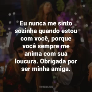 Eu nunca me sinto sozinha quando estou com você, porque você sempre me anima com sua loucura. Obrigada por ser minha amiga.