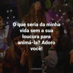 O que seria da minha vida sem a sua loucura para animá-la? Adoro você!