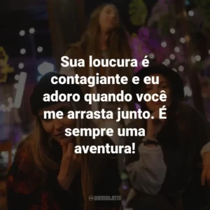 Sua loucura é contagiante e eu adoro quando você me arrasta junto. É sempre uma aventura!