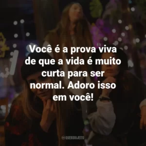 Você é a prova viva de que a vida é muito curta para ser normal. Adoro isso em você!