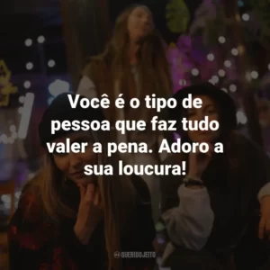 Você é o tipo de pessoa que faz tudo valer a pena. Adoro a sua loucura!