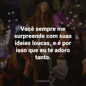 Você sempre me surpreende com suas ideias loucas, e é por isso que eu te adoro tanto.