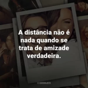 A distância não é nada quando se trata de amizade verdadeira. – Kate.