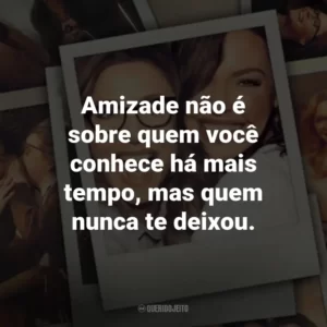 Amizade não é sobre quem você conhece há mais tempo, mas quem nunca te deixou. – Kate.