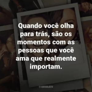 Quando você olha para trás, são os momentos com as pessoas que você ama que realmente importam. – Kate.