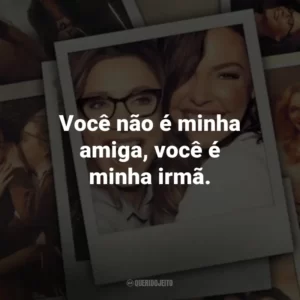 Você não é minha amiga, você é minha irmã. – Kate.