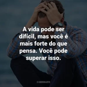 A vida pode ser difícil, mas você é mais forte do que pensa. Você pode superar isso.